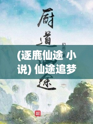 (逐鹿仙途 小说) 仙途追梦，探索未知——揭秘逐鹿仙旅中的奇遇与启示