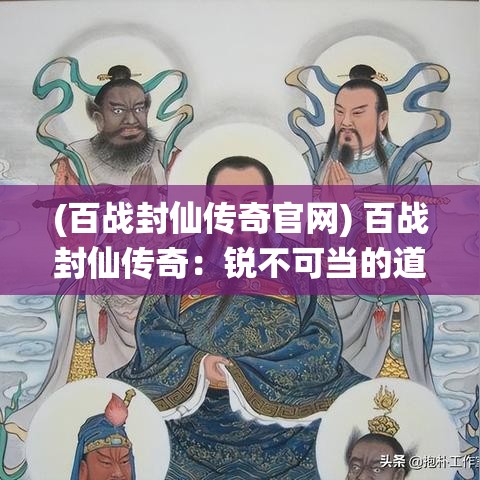 (百战封仙传奇官网) 百战封仙传奇：锐不可当的道统之争，谁主沉浮？仙道荣光背后的恩怨纷争